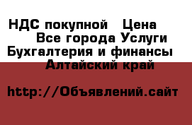 НДС покупной › Цена ­ 2 000 - Все города Услуги » Бухгалтерия и финансы   . Алтайский край